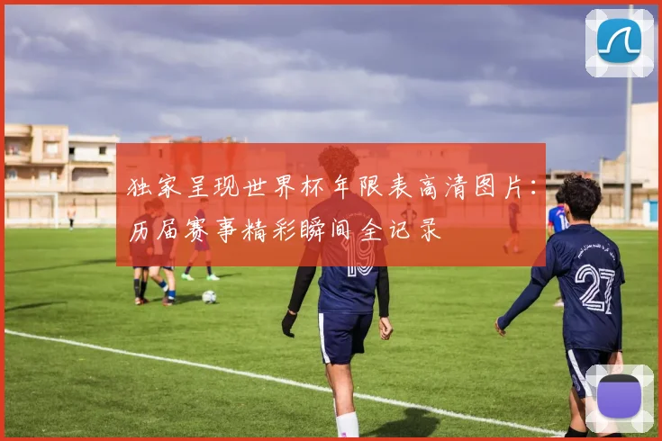 独家呈现世界杯年限表高清图片：历届赛事精彩瞬间全记录