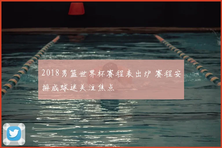 2018男篮世界杯赛程表出炉 赛程安排成球迷关注焦点