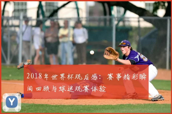 2018年世界杯观后感：赛事精彩瞬间回顾与球迷观赛体验