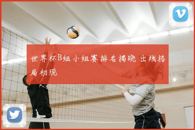 世界杯B组小组赛排名揭晓 出线格局初现