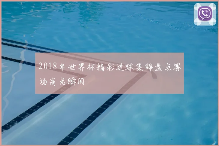 2018年世界杯精彩进球集锦盘点赛场高光瞬间