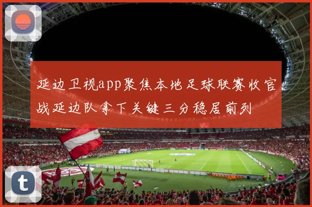 延边卫视app聚焦本地足球联赛收官战延边队拿下关键三分稳居前列