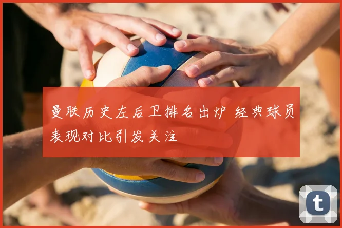 曼联历史左后卫排名出炉 经典球员表现对比引发关注