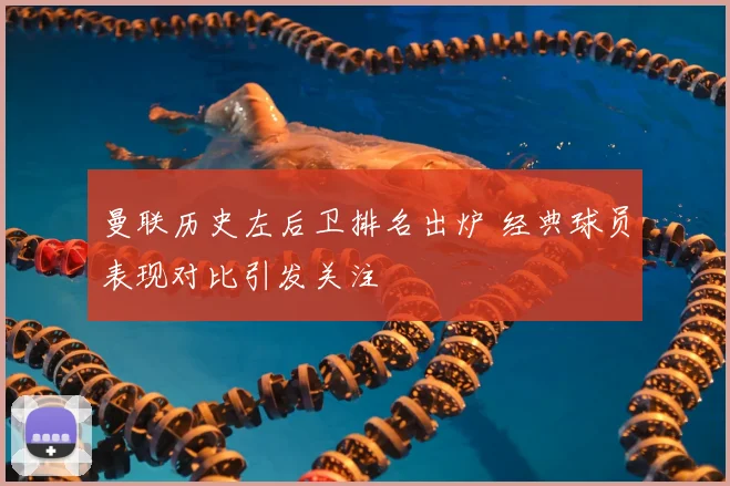曼联历史左后卫排名出炉 经典球员表现对比引发关注