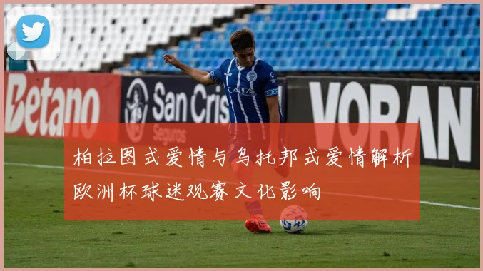 柏拉图式爱情与乌托邦式爱情解析欧洲杯球迷观赛文化影响