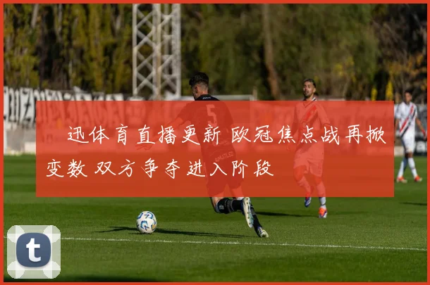 腃迅体育直播更新 欧冠焦点战再掀变数 双方争夺进入阶段