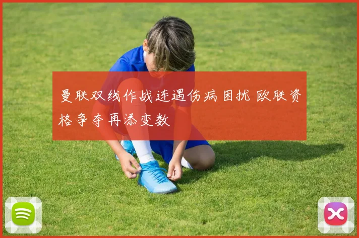 曼联双线作战连遇伤病困扰 欧联资格争夺再添变数