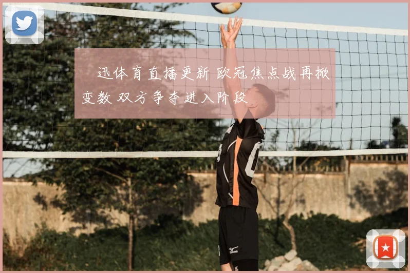 腃迅体育直播更新 欧冠焦点战再掀变数 双方争夺进入阶段