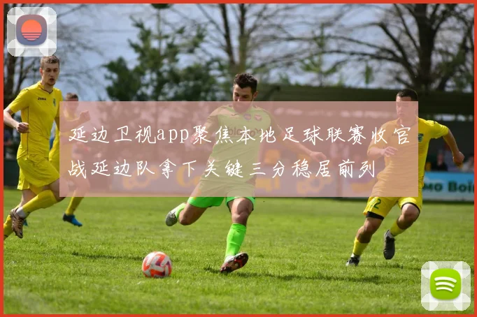 延边卫视app聚焦本地足球联赛收官战延边队拿下关键三分稳居前列